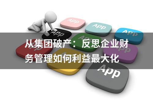 从集团破产：反思企业财务管理如何利益最大化