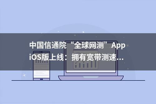 中国信通院“全球网测”App iOS版上线：拥有宽带测速等功能