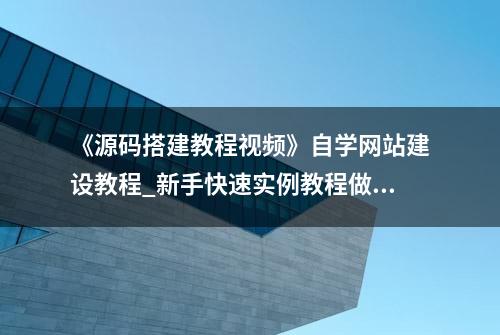 《源码搭建教程视频》自学网站建设教程_新手快速实例教程做网站