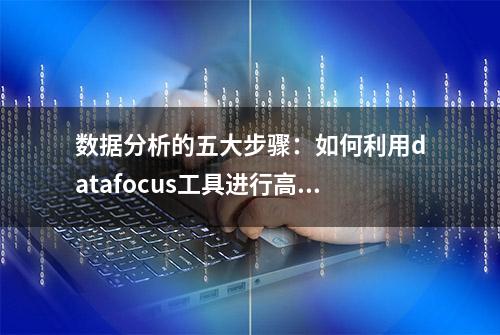 数据分析的五大步骤：如何利用datafocus工具进行高效分析？