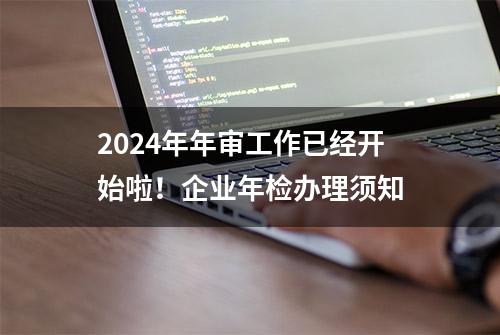 2024年年审工作已经开始啦！企业年检办理须知