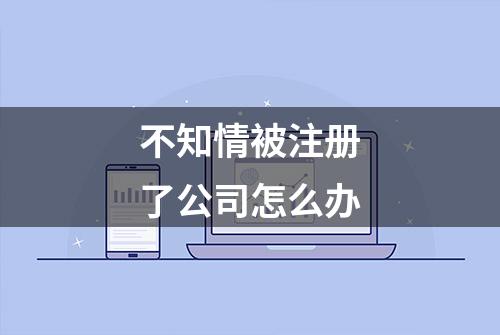 不知情被注册了公司怎么办