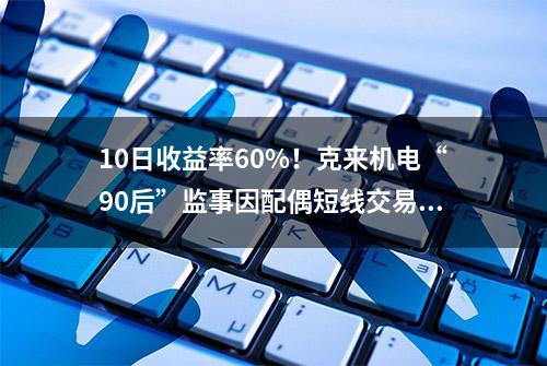 10日收益率60%！克来机电“90后”监事因配偶短线交易收警示函，收益上缴