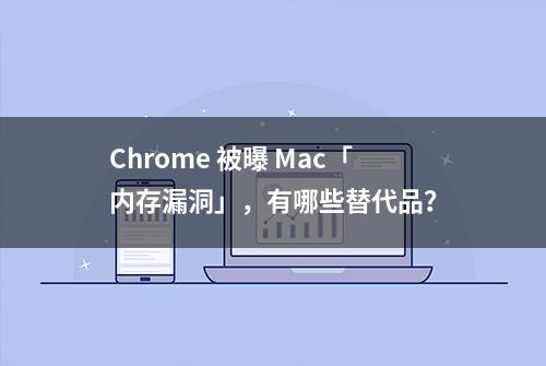 Chrome 被曝 Mac「内存漏洞」，有哪些替代品？