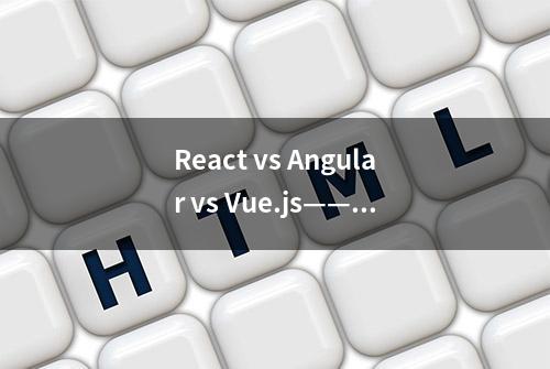 React vs Angular vs Vue.js——2019 该选谁？（更新版）