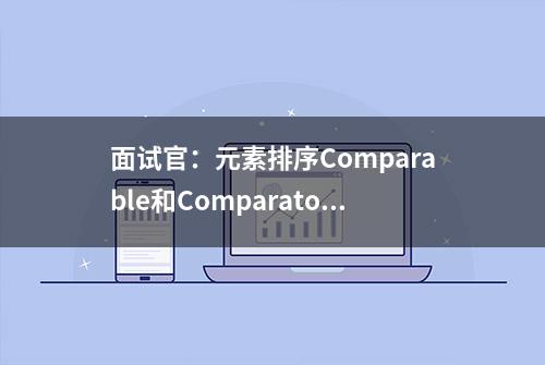 面试官：元素排序Comparable和Comparator有什么区别？