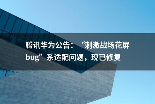 腾讯华为公告：“刺激战场花屏bug”系适配问题，现已修复