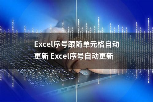 Excel序号跟随单元格自动更新 Excel序号自动更新