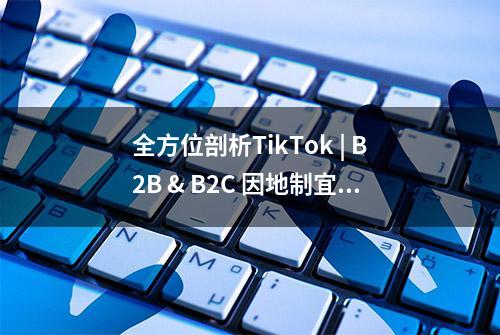 全方位剖析TikTok | B2B & B2C 因地制宜打法攻略！