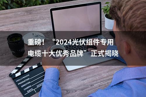 重磅！“2024光伏组件专用电缆十大优秀品牌”正式揭晓