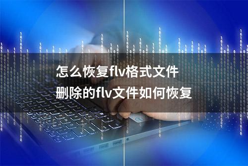 怎么恢复flv格式文件 删除的flv文件如何恢复