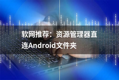 软网推荐：资源管理器直连Android文件夹