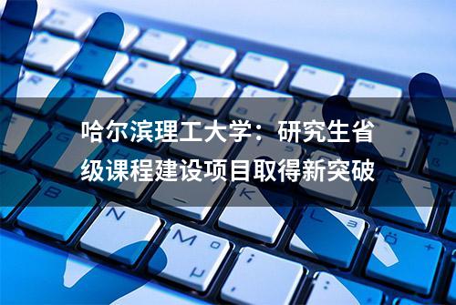 哈尔滨理工大学：研究生省级课程建设项目取得新突破