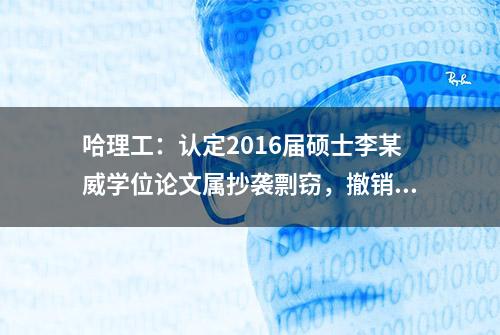 哈理工：认定2016届硕士李某威学位论文属抄袭剽窃，撤销学位