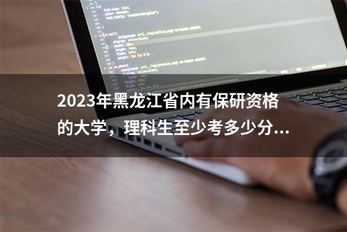 2023年黑龙江省内有保研资格的大学，理科生至少考多少分？