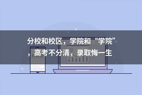 分校和校区，学院和“学院”，高考不分清，录取悔一生