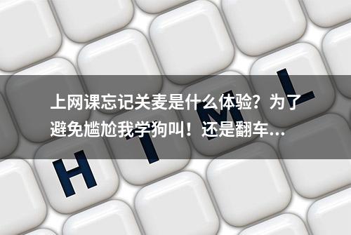 上网课忘记关麦是什么体验？为了避免尴尬我学狗叫！还是翻车了