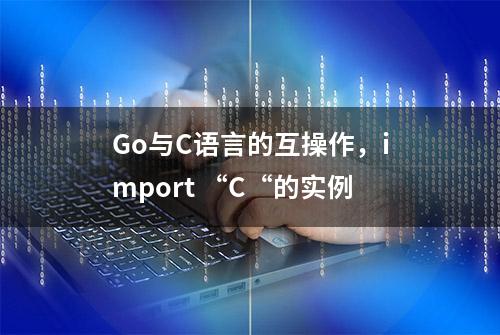 Go与C语言的互操作，import “C“的实例