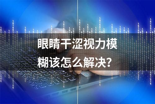 眼睛干涩视力模糊该怎么解决？