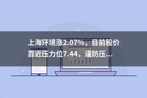 上海环境涨2.07%，目前股价靠近压力位7.44，谨防压力位处回调，若突破压力位则可能会开启一波上涨行情