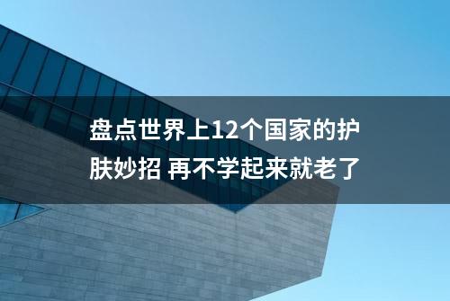 盘点世界上12个国家的护肤妙招 再不学起来就老了