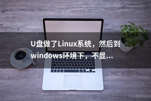 U盘做了Linux系统，然后到windows环境下，不显示，可读取解决