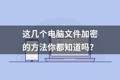 这几个电脑文件加密的方法你都知道吗？