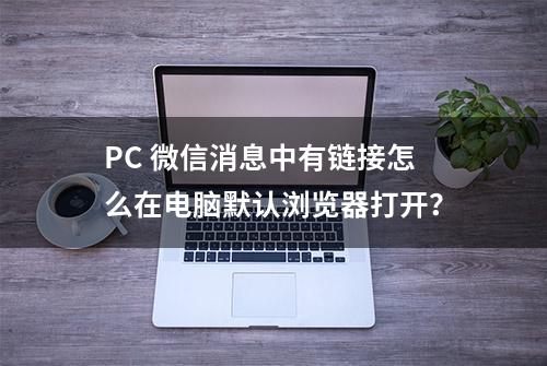 PC 微信消息中有链接怎么在电脑默认浏览器打开？