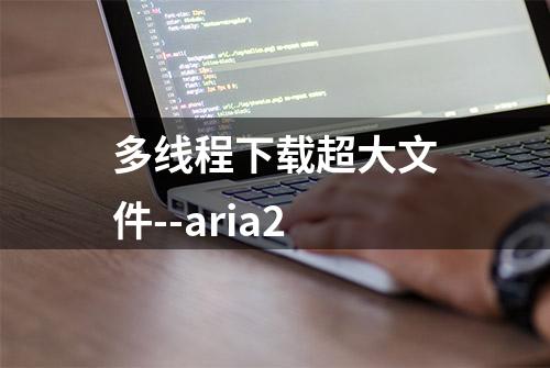 多线程下载超大文件--aria2