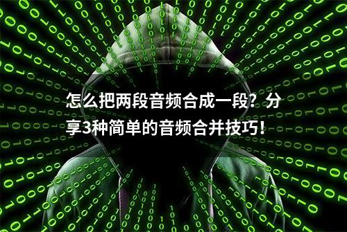 怎么把两段音频合成一段？分享3种简单的音频合并技巧！