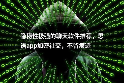 隐秘性极强的聊天软件推荐，思语app加密社交，不留痕迹