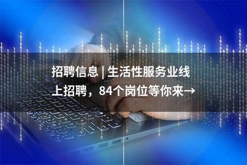 招聘信息 | 生活性服务业线上招聘，84个岗位等你来→