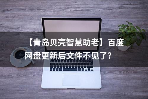 【青岛贝壳智慧助老】百度网盘更新后文件不见了？