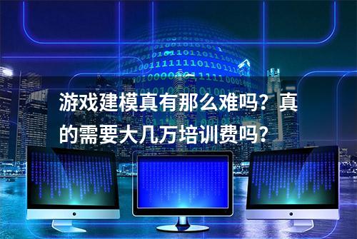 游戏建模真有那么难吗？真的需要大几万培训费吗？