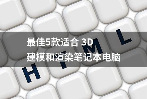 最佳5款适合 3D 建模和渲染笔记本电脑