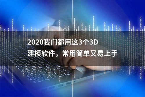 2020我们都用这3个3D建模软件，常用简单又易上手