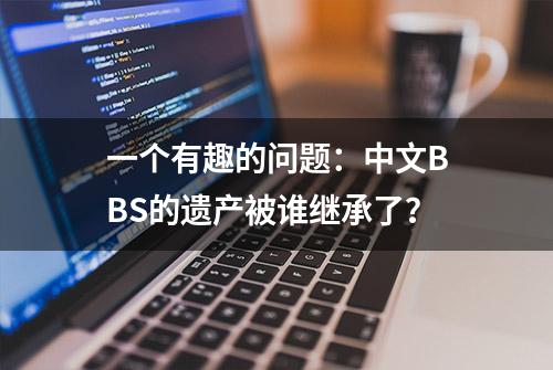 一个有趣的问题：中文BBS的遗产被谁继承了？