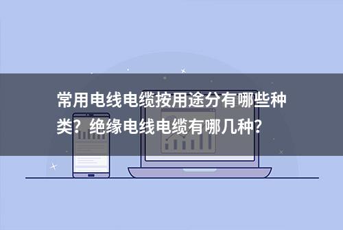 常用电线电缆按用途分有哪些种类？绝缘电线电缆有哪几种？