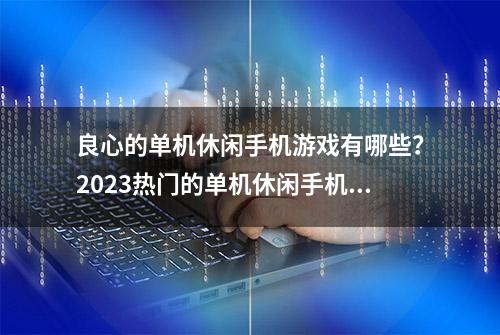 良心的单机休闲手机游戏有哪些？2023热门的单机休闲手机游戏