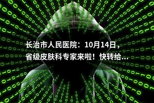 长治市人民医院：10月14日，省级皮肤科专家来啦！快转给有需要的朋友~