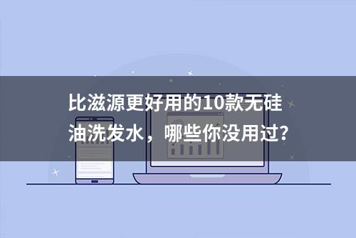 比滋源更好用的10款无硅油洗发水，哪些你没用过？