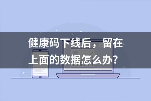 健康码下线后，留在上面的数据怎么办？