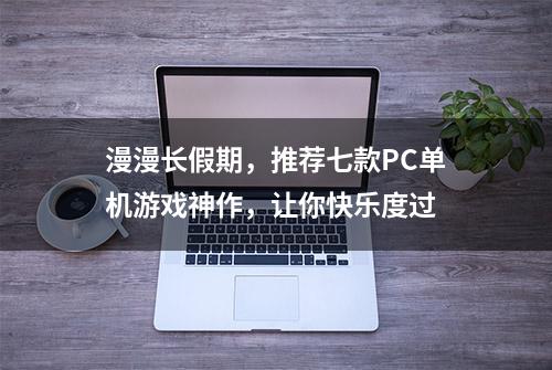 漫漫长假期，推荐七款PC单机游戏神作，让你快乐度过