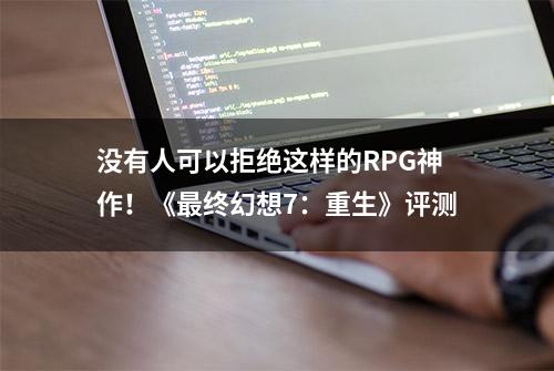 没有人可以拒绝这样的RPG神作！《最终幻想7：重生》评测