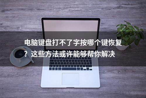 电脑键盘打不了字按哪个键恢复？这些方法或许能够帮你解决