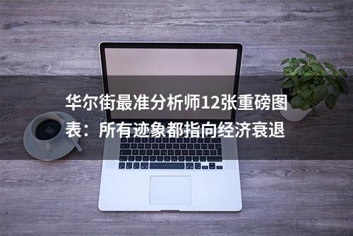 华尔街最准分析师12张重磅图表：所有迹象都指向经济衰退