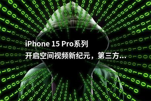 iPhone 15 Pro系列开启空间视频新纪元，第三方应用也能录制3D内容