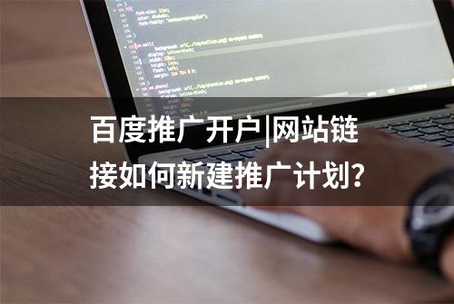 百度推广开户|网站链接如何新建推广计划？