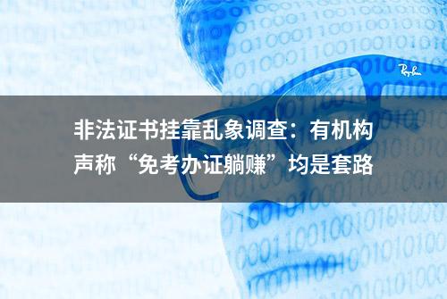 非法证书挂靠乱象调查：有机构声称“免考办证躺赚”均是套路