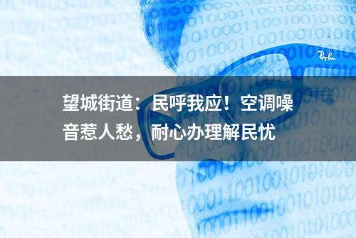 望城街道：民呼我应！空调噪音惹人愁，耐心办理解民忧